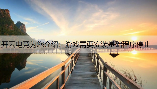 开云电竞为您介绍：游戏需要安装基础程序停止