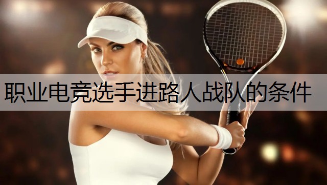 职业电竞选手进路人战队的条件