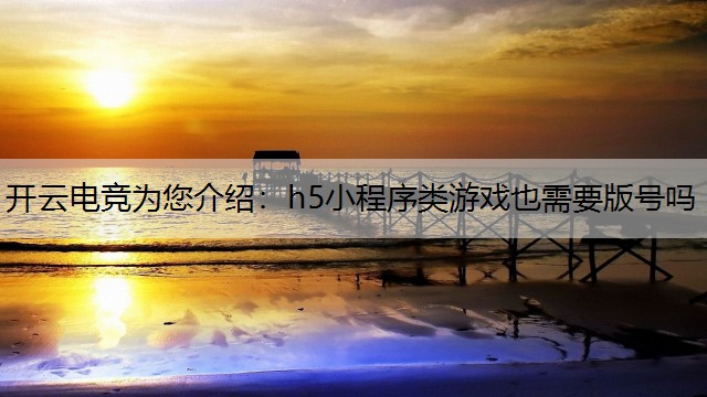 开云电竞为您介绍：h5小程序类游戏也需要版号吗