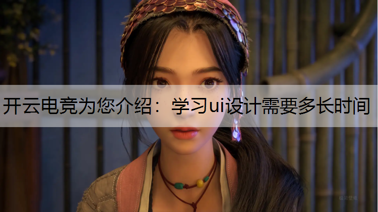 开云电竞为您介绍：学习ui设计需要多长时间