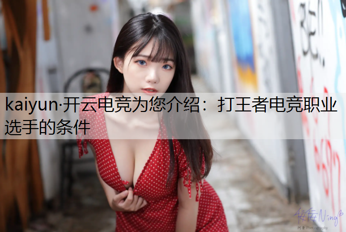 kaiyun·开云电竞为您介绍：打王者电竞职业选手的条件