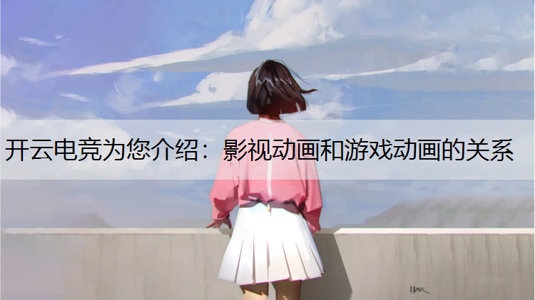 开云电竞为您介绍：影视动画和游戏动画的关系