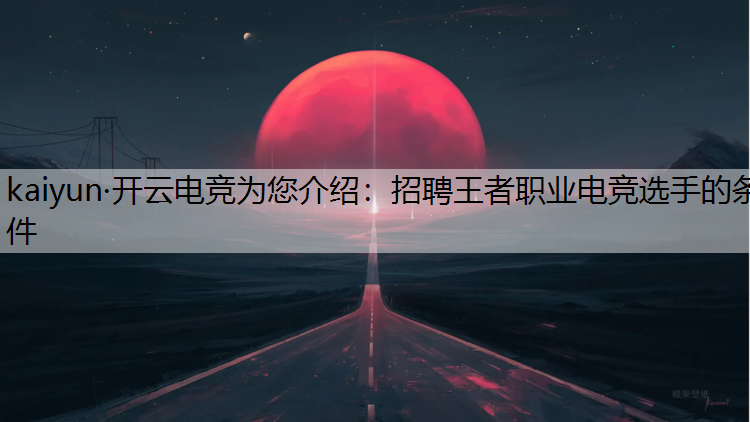 kaiyun·开云电竞为您介绍：招聘王者职业电竞选手的条件