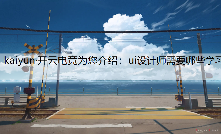 kaiyun·开云电竞为您介绍：ui设计师需要哪些学习