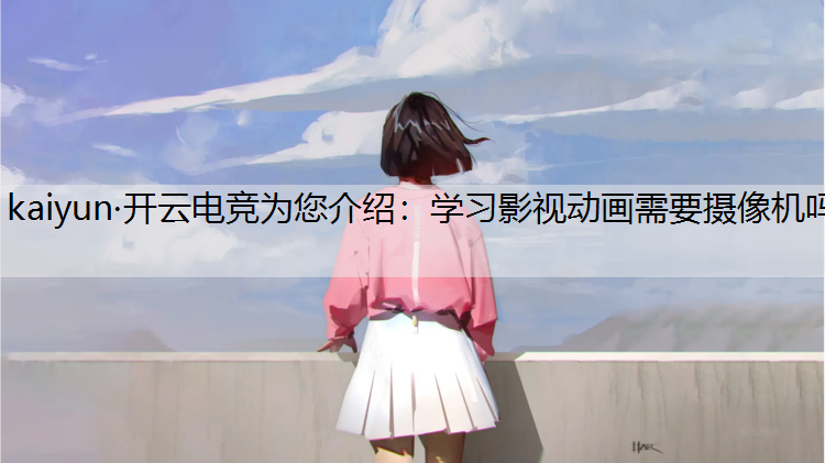 kaiyun·开云电竞为您介绍：学习影视动画需要摄像机吗