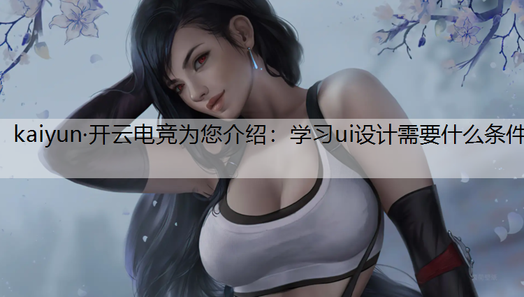 kaiyun·开云电竞为您介绍：学习ui设计需要什么条件