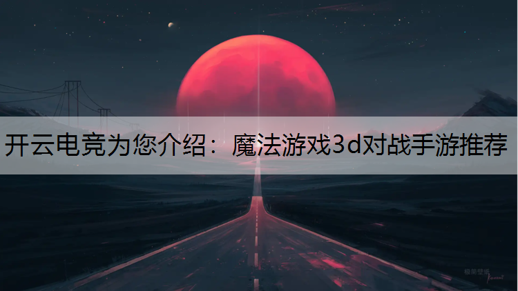 开云电竞为您介绍：魔法游戏3d对战手游推荐