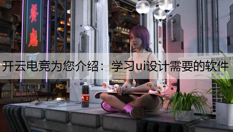 开云电竞为您介绍：学习ui设计需要的软件