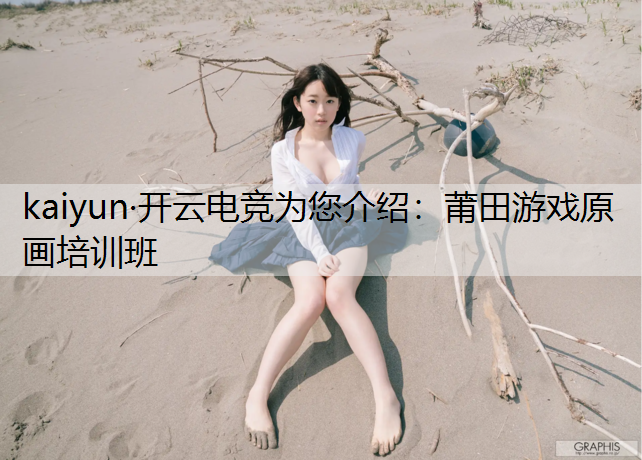kaiyun·开云电竞为您介绍：莆田游戏原画培训班