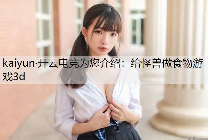 kaiyun·开云电竞为您介绍：给怪兽做食物游戏3d