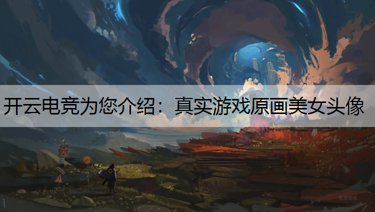 开云电竞为您介绍：真实游戏原画美女头像