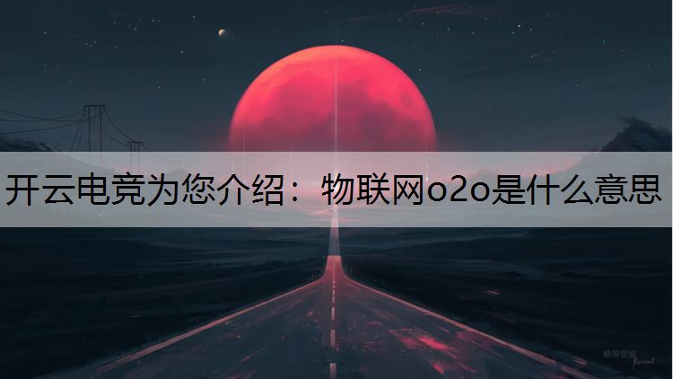 开云电竞为您介绍：物联网o2o是什么意思
