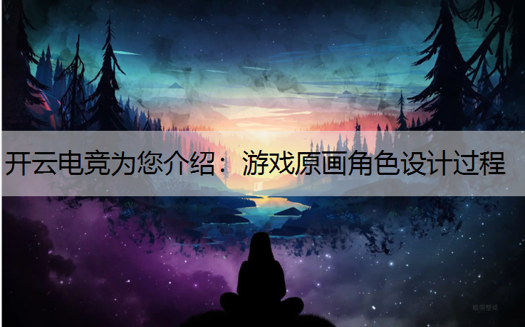 开云电竞为您介绍：游戏原画角色设计过程