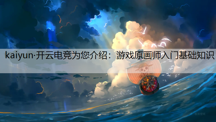 kaiyun·开云电竞为您介绍：游戏原画师入门基础知识