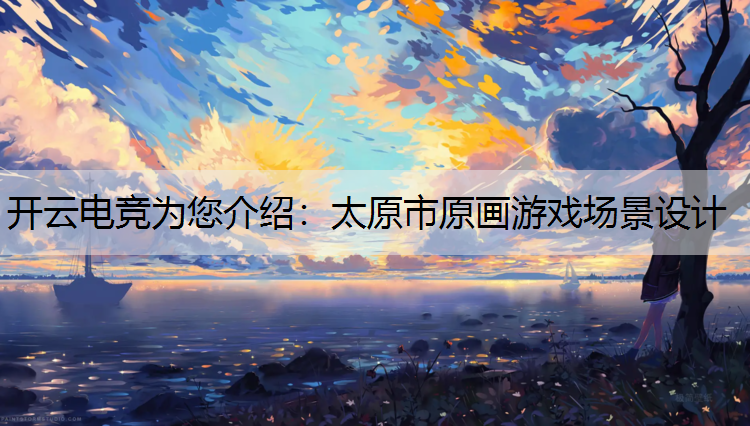 开云电竞为您介绍：太原市原画游戏场景设计
