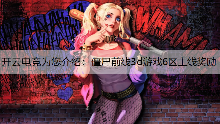 开云电竞为您介绍：僵尸前线3d游戏6区主线奖励