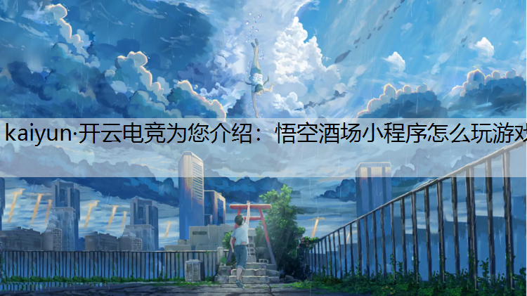 kaiyun·开云电竞为您介绍：悟空酒场小程序怎么玩游戏