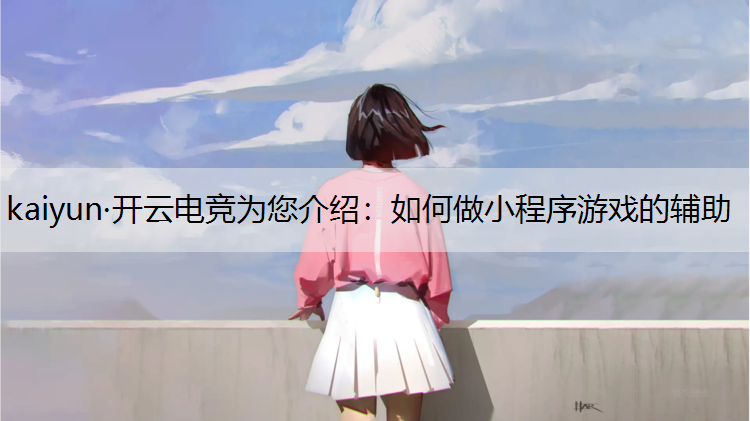 kaiyun·开云电竞为您介绍：如何做小程序游戏的辅助