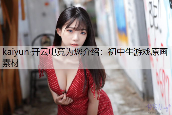 kaiyun·开云电竞为您介绍：初中生游戏原画素材