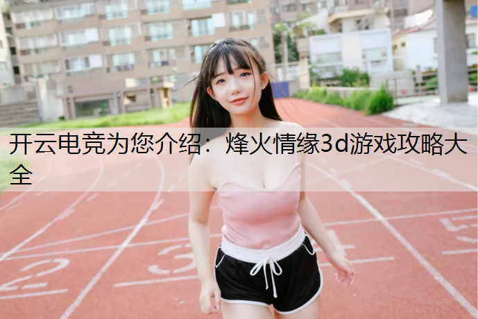 开云电竞为您介绍：烽火情缘3d游戏攻略大全