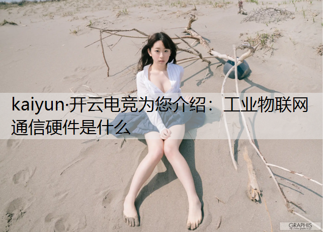 kaiyun·开云电竞为您介绍：工业物联网通信硬件是什么