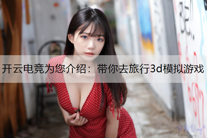 开云电竞为您介绍：带你去旅行3d模拟游戏