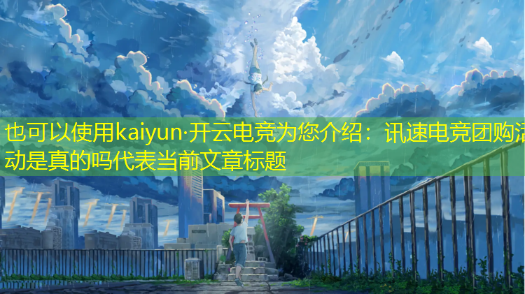 kaiyun·开云电竞为您介绍：讯速电竞团购活动是真的吗