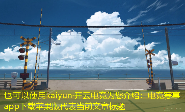 kaiyun·开云电竞为您介绍：电竞赛事app下载苹果版