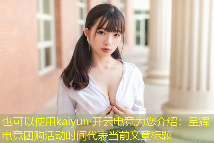 kaiyun·开云电竞为您介绍：星辉电竞团购活动时间