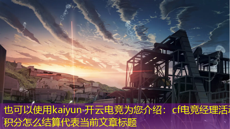 kaiyun·开云电竞为您介绍：cf电竞经理活动积分怎么结算