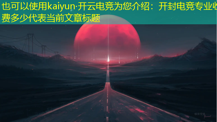 kaiyun·开云电竞为您介绍：开封电竞专业收费多少