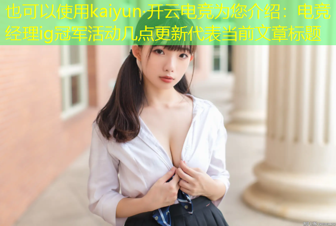 kaiyun·开云电竞为您介绍：电竞经理ig冠军活动几点更新