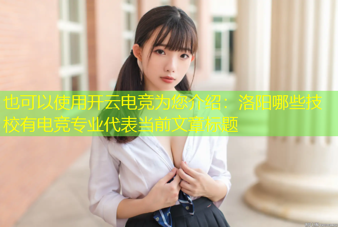 开云电竞为您介绍：洛阳哪些技校有电竞专业