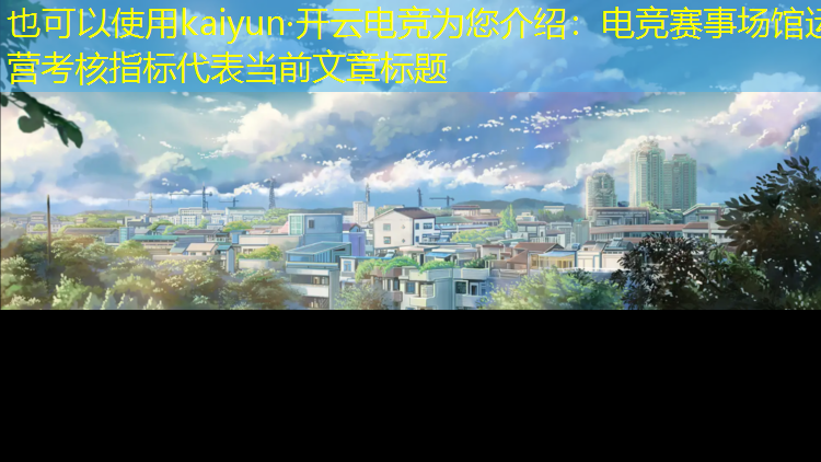 kaiyun·开云电竞为您介绍：电竞赛事场馆运营考核指标