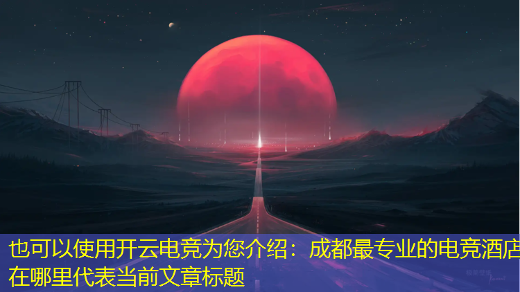 开云电竞为您介绍：成都最专业的电竞酒店在哪里