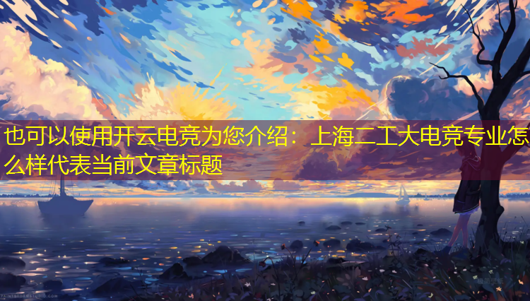 开云电竞为您介绍：上海二工大电竞专业怎么样