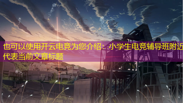 开云电竞为您介绍：小学生电竞辅导班附近