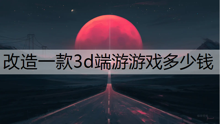 改造一款3d端游游戏多少钱